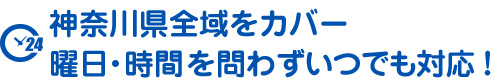 神奈川県全域をカバー。曜日・時間を問わずいつでも対応！